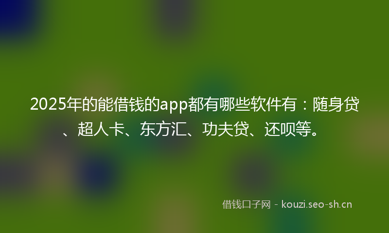 2025年的能借钱的app都有哪些软件有：随身贷、超人卡、东方汇、功夫贷、还呗等。