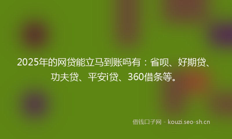 2025年的网贷能立马到账吗有：省呗、好期贷、功夫贷、平安i贷、360借条等。
