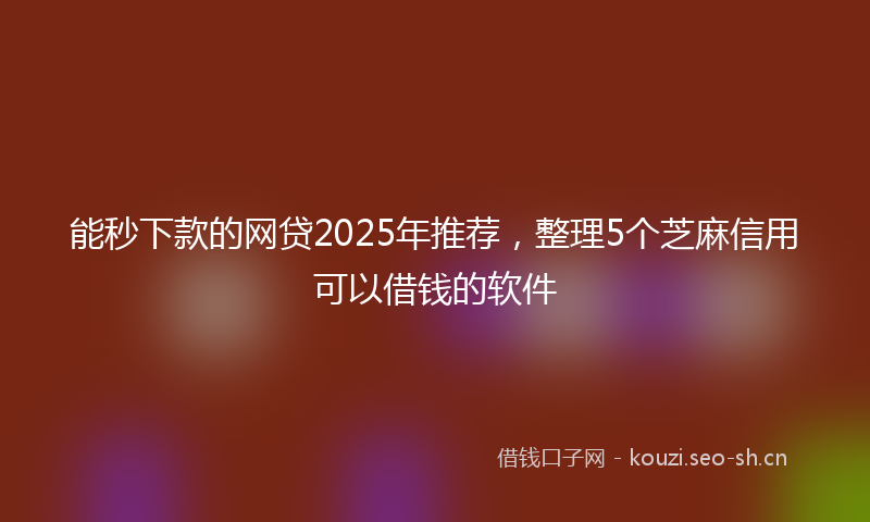 能秒下款的网贷2025年推荐，整理5个芝麻信用可以借钱的软件