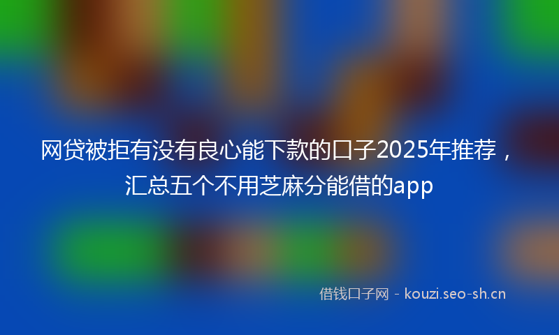 网贷被拒有没有良心能下款的口子2025年推荐，汇总五个不用芝麻分能借的app