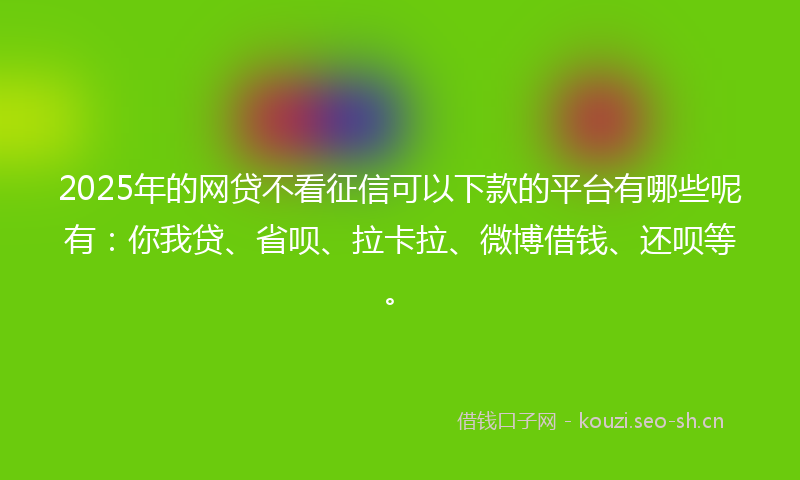 2025年的网贷不看征信可以下款的平台有哪些呢有：你我贷、省呗、拉卡拉、微博借钱、还呗等。