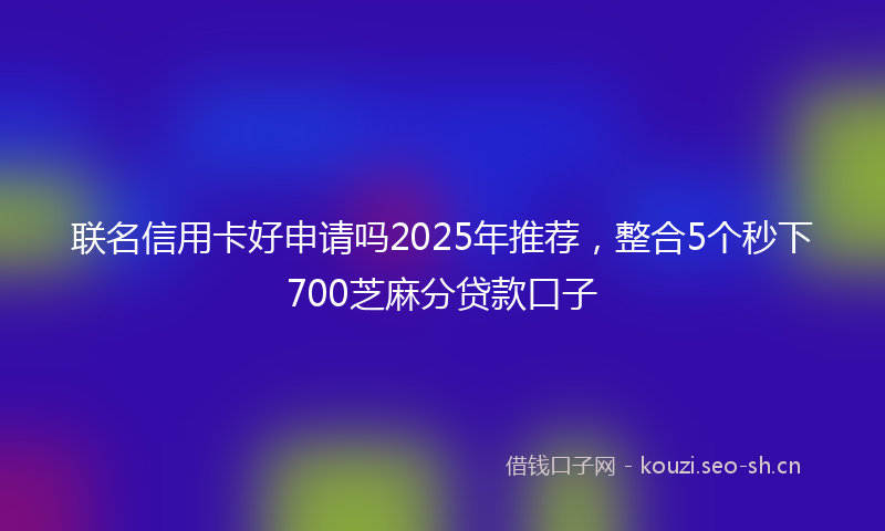 联名信用卡好申请吗2025年推荐，整合5个秒下700芝麻分贷款口子