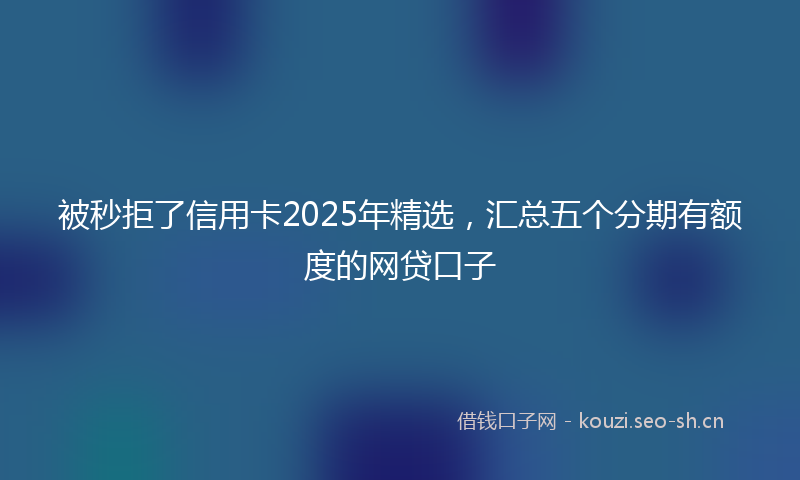 被秒拒了信用卡2025年精选，汇总五个分期有额度的网贷口子