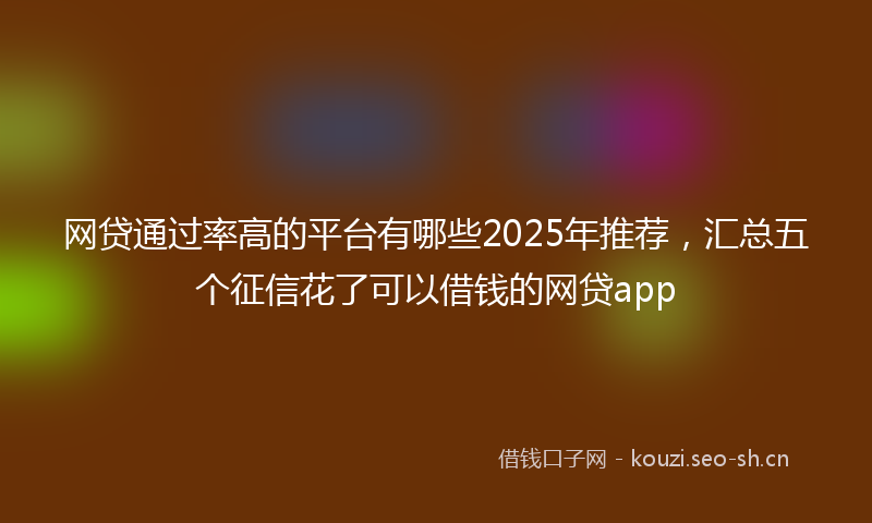 网贷通过率高的平台有哪些2025年推荐，汇总五个征信花了可以借钱的网贷app