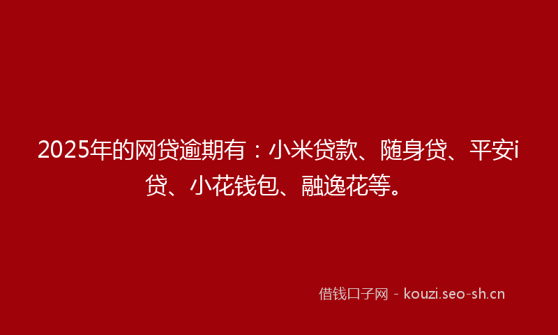 2025年的网贷逾期有：小米贷款、随身贷、平安i贷、小花钱包、融逸花等。