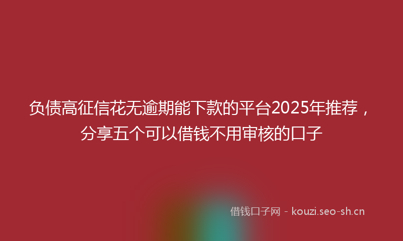 负债高征信花无逾期能下款的平台2025年推荐，分享五个可以借钱不用审核的口子