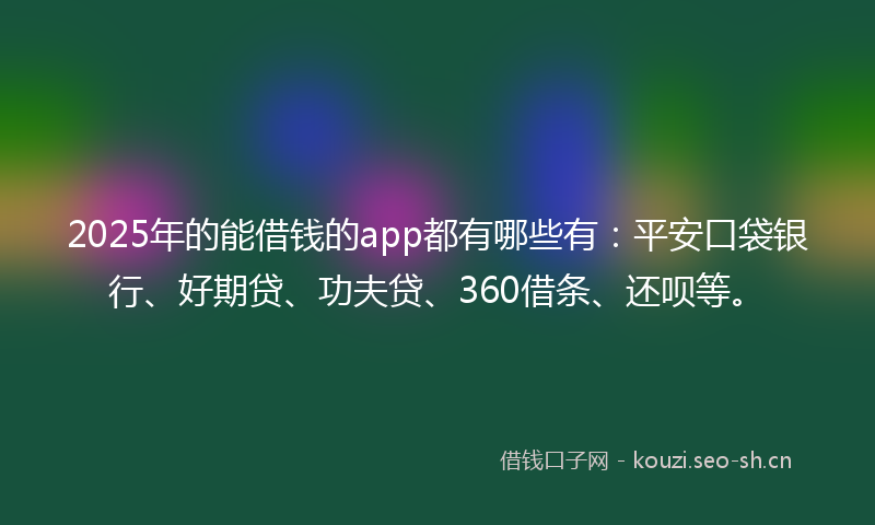 2025年的能借钱的app都有哪些有：平安口袋银行、好期贷、功夫贷、360借条、还呗等。