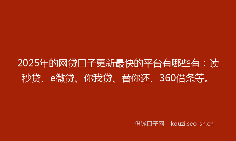 2025年的网贷口子更新最快的平台有哪些有：读秒贷、e微贷、你我贷、替你还、360借条等。