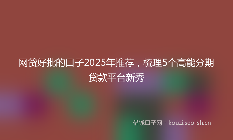 网贷好批的口子2025年推荐，梳理5个高能分期贷款平台新秀