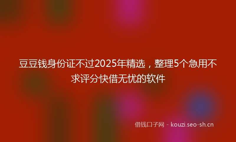 豆豆钱身份证不过2025年精选，整理5个急用不求评分快借无忧的软件