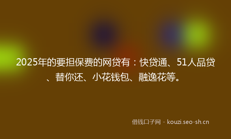 2025年的要担保费的网贷有：快贷通、51人品贷、替你还、小花钱包、融逸花等。