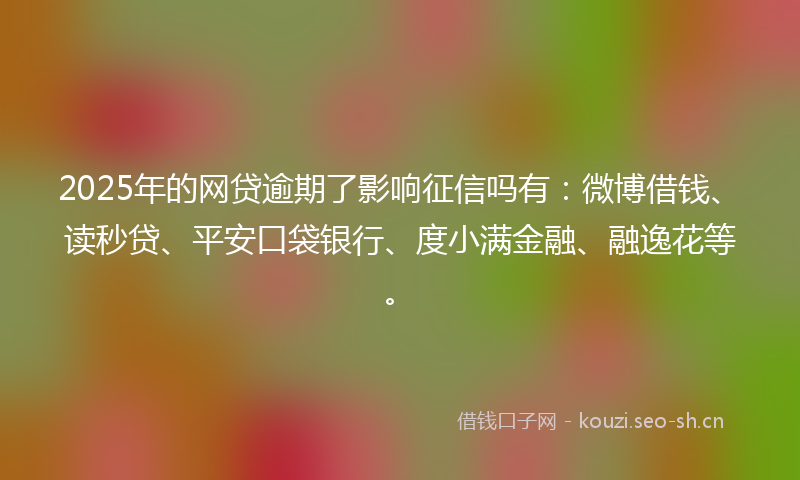 2025年的网贷逾期了影响征信吗有：微博借钱、读秒贷、平安口袋银行、度小满金融、融逸花等。