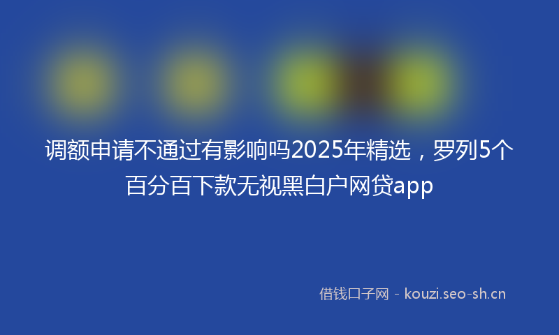 调额申请不通过有影响吗2025年精选，罗列5个百分百下款无视黑白户网贷app
