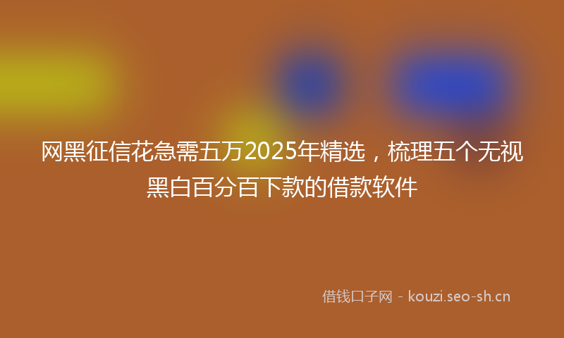 网黑征信花急需五万2025年精选，梳理五个无视黑白百分百下款的借款软件