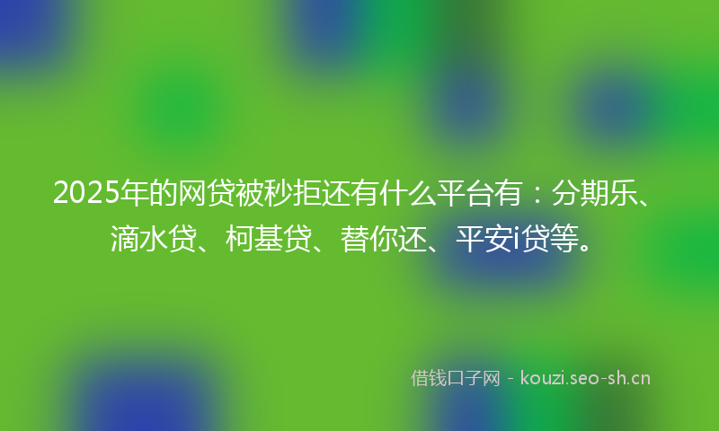 2025年的网贷被秒拒还有什么平台有：分期乐、滴水贷、柯基贷、替你还、平安i贷等。