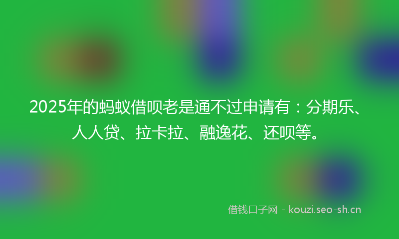 2025年的蚂蚁借呗老是通不过申请有：分期乐、人人贷、拉卡拉、融逸花、还呗等。