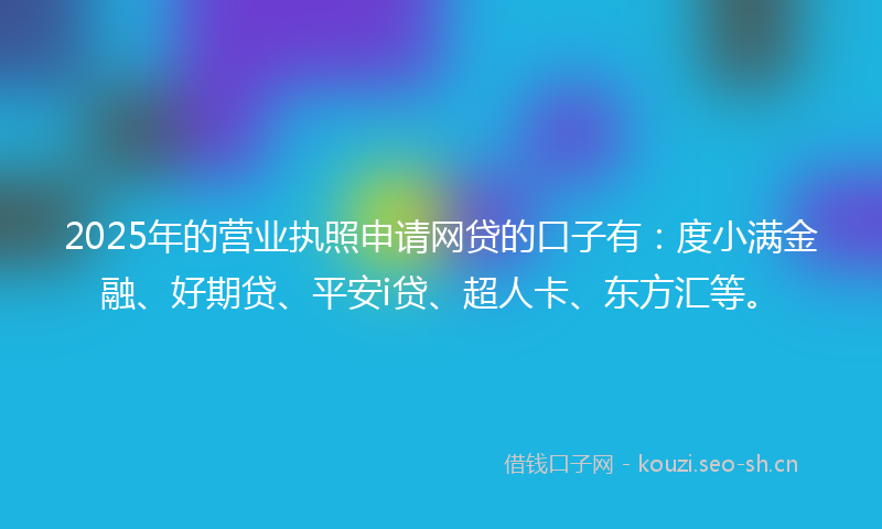 2025年的营业执照申请网贷的口子有：度小满金融、好期贷、平安i贷、超人卡、东方汇等。
