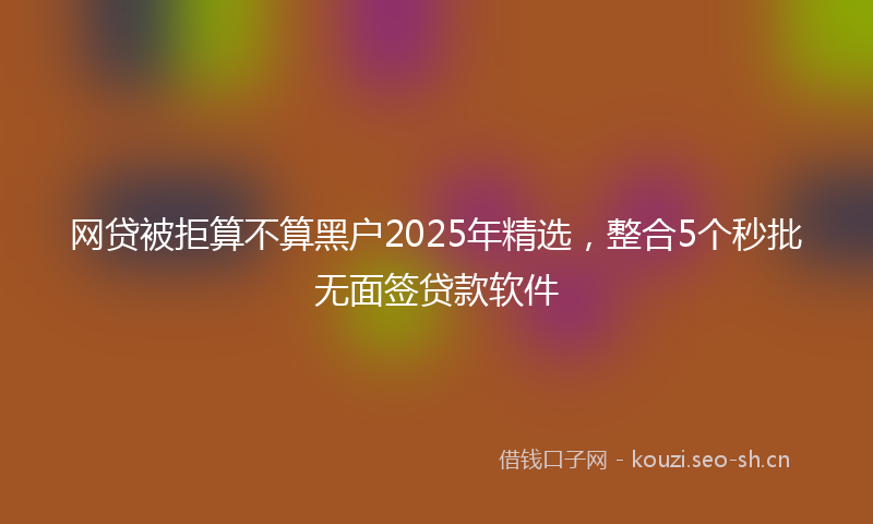 网贷被拒算不算黑户2025年精选，整合5个秒批无面签贷款软件