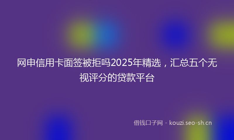 网申信用卡面签被拒吗2025年精选，汇总五个无视评分的贷款平台