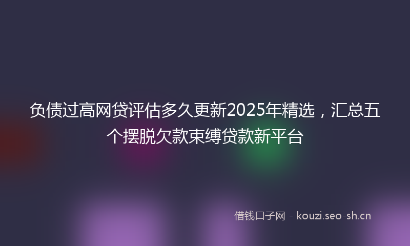 负债过高网贷评估多久更新2025年精选，汇总五个摆脱欠款束缚贷款新平台
