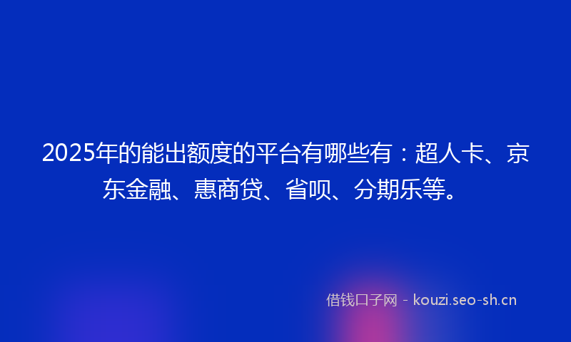 2025年的能出额度的平台有哪些有：超人卡、京东金融、惠商贷、省呗、分期乐等。