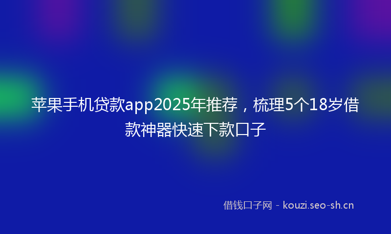 苹果手机贷款app2025年推荐，梳理5个18岁借款神器快速下款口子