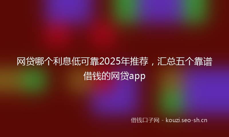 网贷哪个利息低可靠2025年推荐，汇总五个靠谱借钱的网贷app