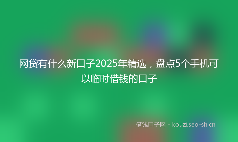 网贷有什么新口子2025年精选，盘点5个手机可以临时借钱的口子