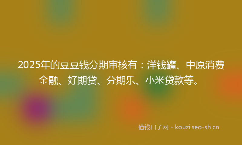 2025年的豆豆钱分期审核有：洋钱罐、中原消费金融、好期贷、分期乐、小米贷款等。