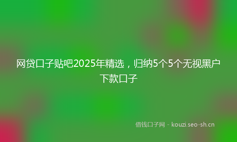 网贷口子贴吧2025年精选，归纳5个5个无视黑户下款口子