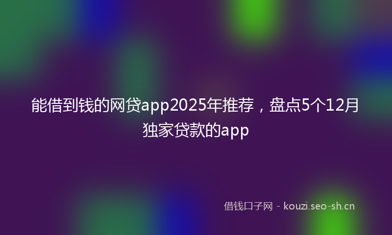 能借到钱的网贷app2025年推荐，盘点5个12月独家贷款的app