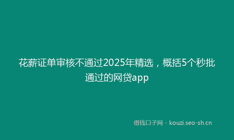 花薪证单审核不通过2025年精选，概括5个秒批通过的网贷app