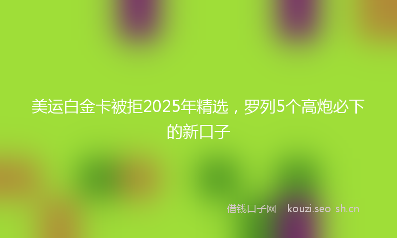 美运白金卡被拒2025年精选，罗列5个高炮必下的新口子