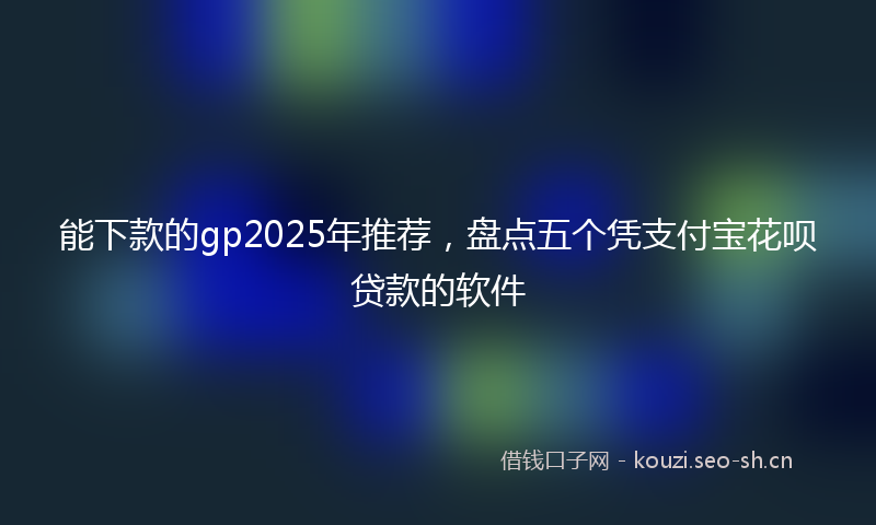 能下款的gp2025年推荐，盘点五个凭支付宝花呗贷款的软件