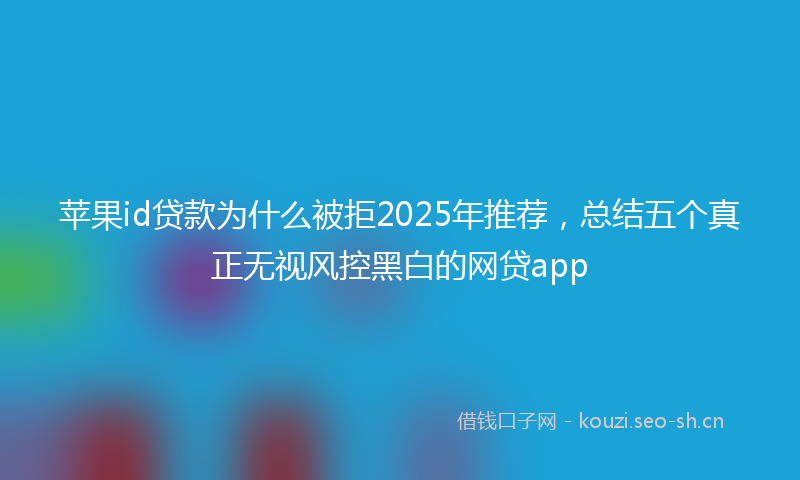 苹果id贷款为什么被拒2025年推荐，总结五个真正无视风控黑白的网贷app