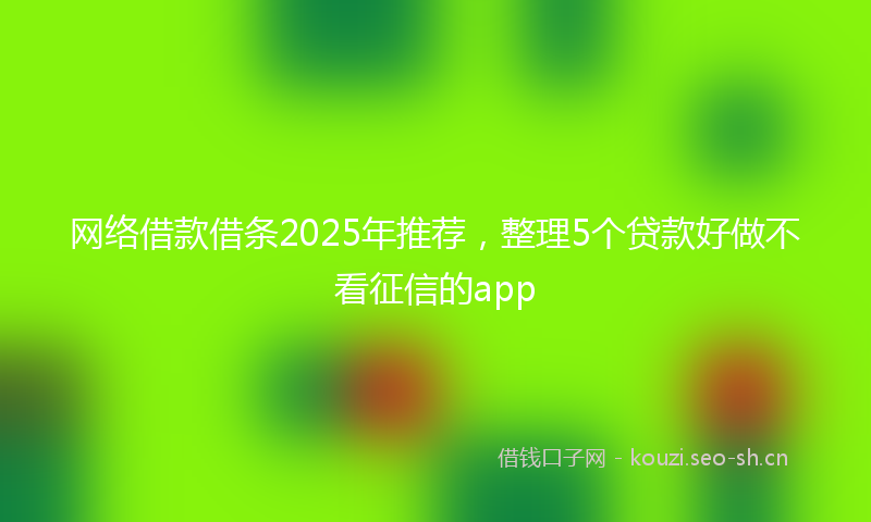 网络借款借条2025年推荐，整理5个贷款好做不看征信的app