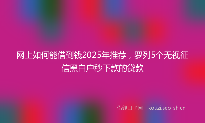 网上如何能借到钱2025年推荐，罗列5个无视征信黑白户秒下款的贷款