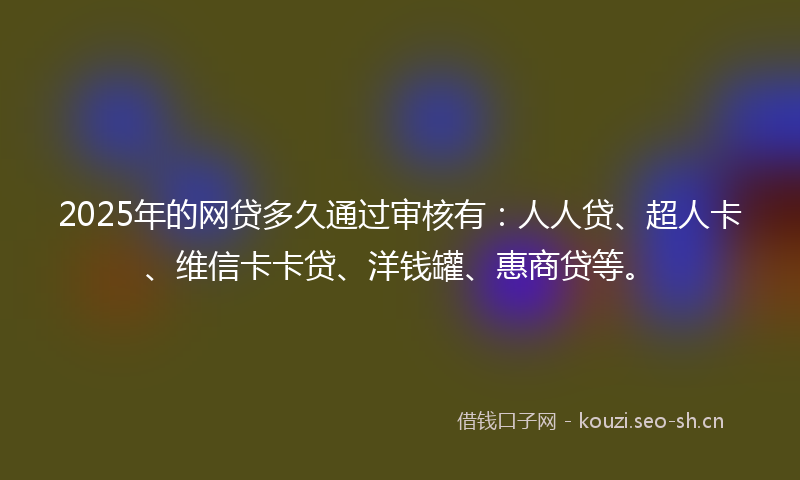 2025年的网贷多久通过审核有：人人贷、超人卡、维信卡卡贷、洋钱罐、惠商贷等。
