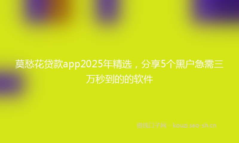 莫愁花贷款app2025年精选，分享5个黑户急需三万秒到的的软件