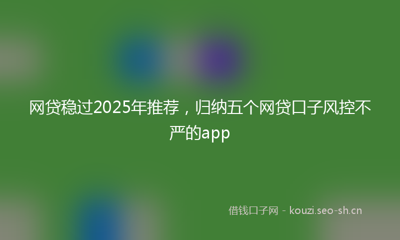 网贷稳过2025年推荐，归纳五个网贷口子风控不严的app