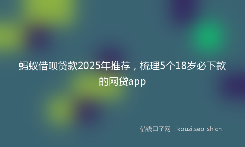 蚂蚁借呗贷款2025年推荐，梳理5个18岁必下款的网贷app