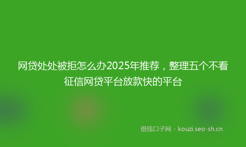 网贷处处被拒怎么办2025年推荐，整理五个不看征信网贷平台放款快的平台