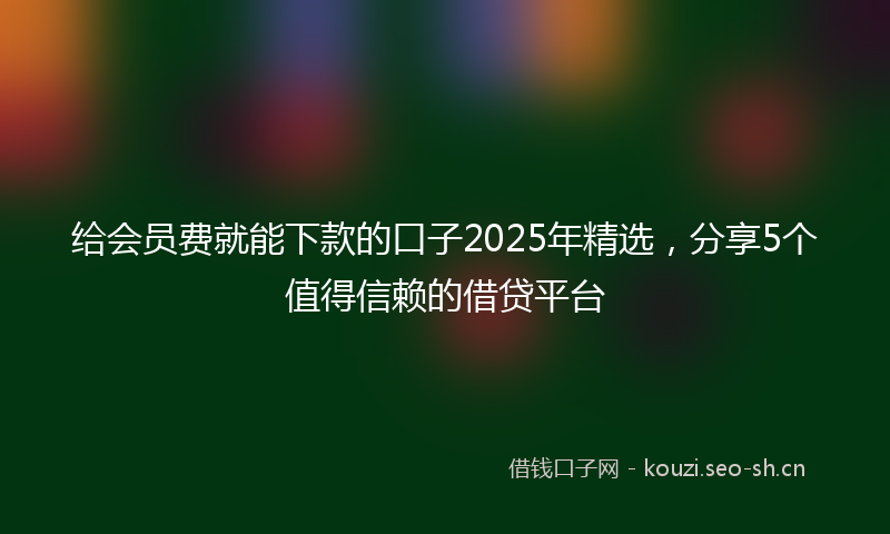 给会员费就能下款的口子2025年精选，分享5个值得信赖的借贷平台