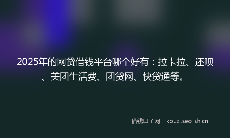 2025年的网贷借钱平台哪个好有：拉卡拉、还呗、美团生活费、团贷网、快贷通等。