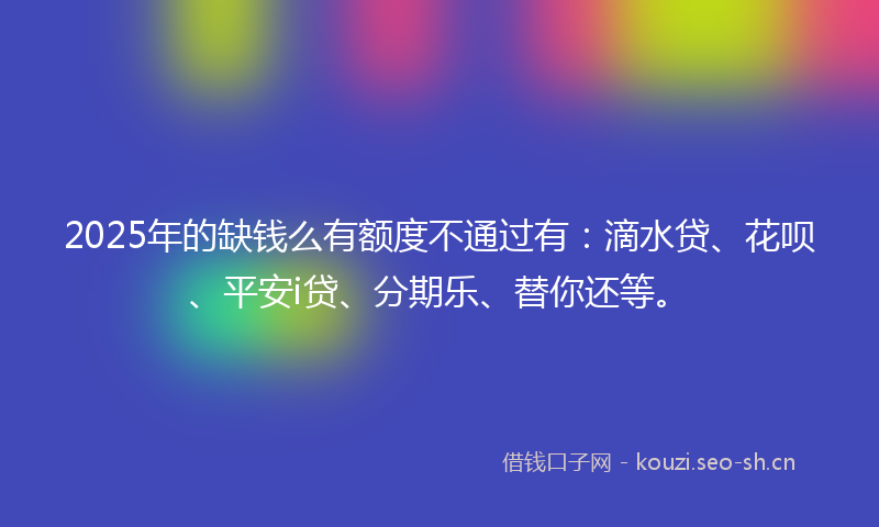 2025年的缺钱么有额度不通过有:滴水贷、花呗、平安i贷、分期乐、替你还等。