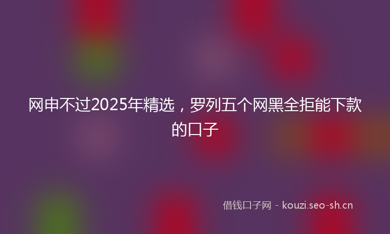 网申不过2025年精选,罗列五个网黑全拒能下款的口子