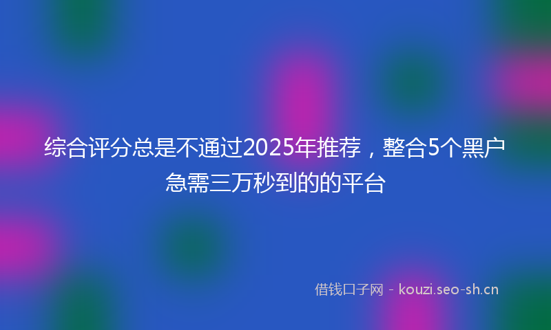 综合评分总是不通过2025年推荐，整合5个黑户急需三万秒到的的平台