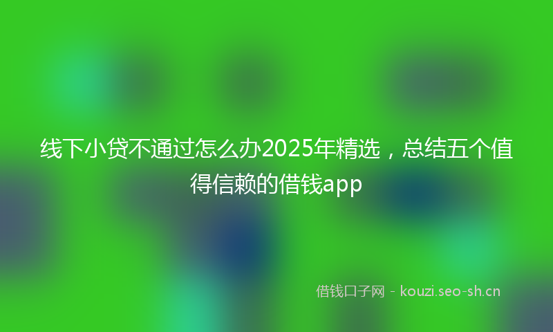 线下小贷不通过怎么办2025年精选，总结五个值得信赖的借钱app