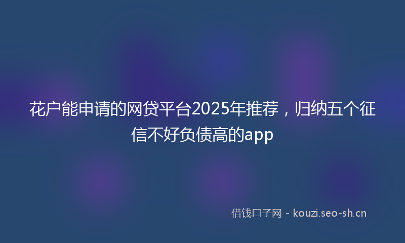 花户能申请的网贷平台2025年推荐，归纳五个征信不好负债高的app