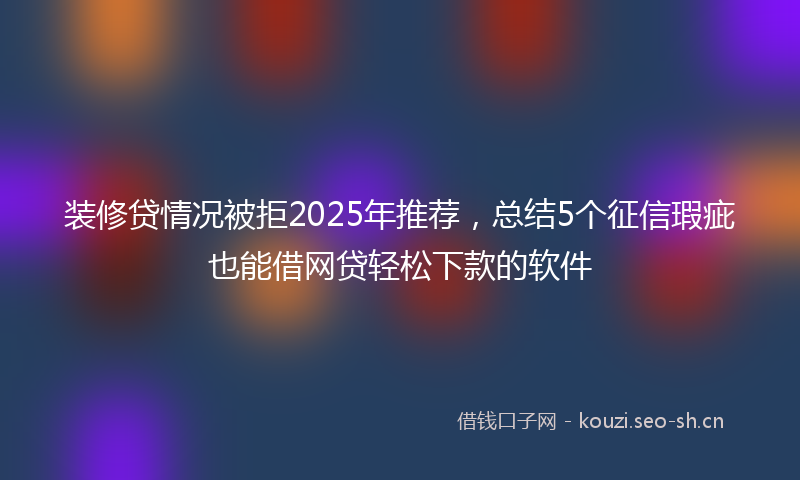 装修贷情况被拒2025年推荐,总结5个征信瑕疵也能借网贷轻松下款的软件